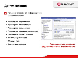 • Руководство по установке
• Руководство по интеграции
• Руководства пользователя
• Руководство по конфигурированию
• Онлайновая система помощи
• API для разработчиков
• Windows Help
• Контекстная помощь Полная документация для
редакторов сайта и разработчиков
Комплект справочной информации по
продукту включает:
Документация
 