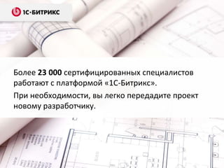 Более 23 000 сертифицированных специалистов
работают с платформой «1С-Битрикс».
При необходимости, вы легко передадите проект
новому разработчику.
 