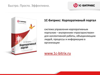 1С-Битрикс: Корпоративный портал
система управления корпоративным
порталом – внутренним «пространством»
для коллективной работы, объединяющим
людей, процессы и информацию в
организации
www.1c-bitrix.ru
Быстро. Просто. Эффективно.
 