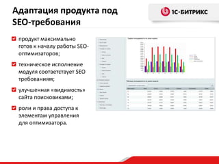 продукт максимально
готов к началу работы SEO-
оптимизаторов;
техническое исполнение
модуля соответствует SEO
требованиям;
улучшенная «видимость»
сайта поисковиками;
роли и права доступа к
элементам управления
для оптимизатора.
Адаптация продукта под
SEO-требования
 