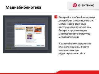 Быстрый и удобный менеджер
для работы с медиаданными.
Целый набор отличных
инструментов позволит вам
быстро и просто создать
многоуровневую структуру
медиаколлекций.
В дальнейшем содержимое
этих коллекций вы будете
использовать при
редактировании сайта
Медиабиблиотека
 