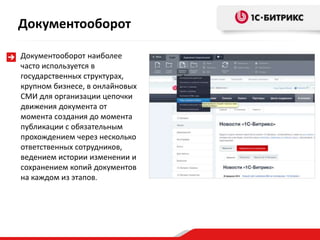 Документооборот наиболее
часто используется в
государственных структурах,
крупном бизнесе, в онлайновых
СМИ для организации цепочки
движения документа от
момента создания до момента
публикации с обязательным
прохождением через несколько
ответственных сотрудников,
ведением истории изменении и
сохранением копий документов
на каждом из этапов.
Документооборот
 