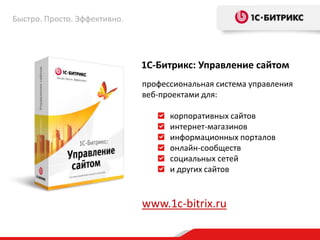 1С-Битрикс: Управление сайтом
профессиональная система управления
веб-проектами для:
корпоративных сайтов
интернет-магазинов
информационных порталов
онлайн-сообществ
социальных сетей
и других сайтов
www.1c-bitrix.ru
Быстро. Просто. Эффективно.
 