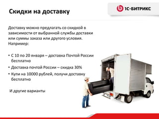 Скидки на доставку
Доставку можно предлагать со скидкой в
зависимости от выбранной службы доставки
или суммы заказа или другого условия.
Например:
• С 10 по 20 января – доставка Почтой России
бесплатно
• Доставка почтой России – скидка 30%
• Купи на 10000 рублей, получи доставку
бесплатно
И другие варианты
 