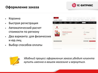 Оформление заказа
• Корзина
• Быстрая регистрация
• Автоматический расчет
стоимости по региону
• Два варианта: для физических
и юр.лиц
• Выбор способов оплаты
Удобный процесс оформления заказа убедит клиента
купить именно в вашем магазине и вернуться.
 