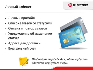 Личный кабинет
• Личный профайл
• Список заказов со статусами
• Отмена и повтор заказов
• Уведомление об изменении
статуса
• Адреса для доставки
• Виртуальный счет
Удобный интерфейс для работы убедит
клиента вернуться к вам.
 
