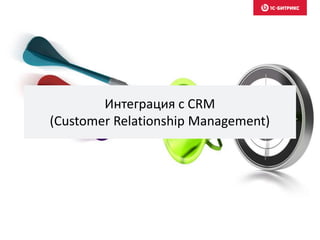 Интеграция с CRM
(Customer Relationship Management)
 