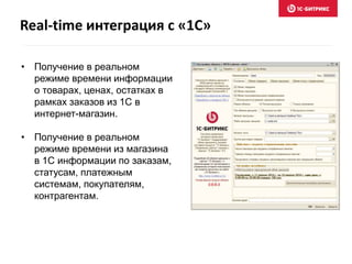• Получение в реальном
режиме времени информации
о товарах, ценах, остатках в
рамках заказов из 1С в
интернет-магазин.
• Получение в реальном
режиме времени из магазина
в 1С информации по заказам,
статусам, платежным
системам, покупателям,
контрагентам.
Real-time интеграция с «1С»
 
