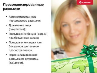 • Автоматизированные
персональные рассылки;
• Дожимание лида
(покупателя);
• Предложение бонуса (скидки)
при брошенном заказе;
• Предложение скидки или
бонуса при длительном
просмотре товара;
• Персонализированная
рассылка по сегментам
(дайджест).
Персонализированные
рассылки
 