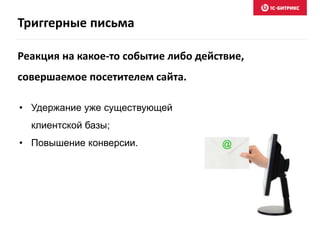 Триггерные письма
• Удержание уже существующей
клиентской базы;
• Повышение конверсии.
Реакция на какое-то событие либо действие,
совершаемое посетителем сайта.
 