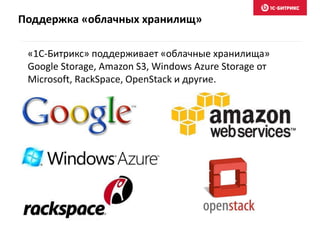 Поддержка «облачных хранилищ»
«1С-Битрикс» поддерживает «облачные хранилища»
Google Storage, Amazon S3, Windows Azure Storage от
Microsoft, RackSpace, OpenStack и другие.
 