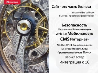 Сайт - это часть бизнеса
Безопасность
Управление Коммуникации
Web 2.0 Мобильность
CMSИнтернет-
магазин Социальная сеть
Многосайтовость CRM
Производительность Поиск
Веб-кластер
Интеграция с 1С
Управляйте сайтом
быстро, просто и эффективно!
 