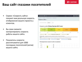 • Сервис «Скорость сайта»
покажет вам реальную скорость
отображения вашего проекта у
клиентов.
• Вы сами сможете
контролировать скорость
работы вашего сайта.
• Показатель скорости
рассчитывается для 1000
последних посетителей (хитов)
вашего сайта.
Ваш сайт глазами посетителей
 