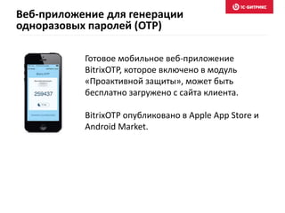 Готовое мобильное веб-приложение
BitrixOTP, которое включено в модуль
«Проактивной защиты», может быть
бесплатно загружено с сайта клиента.
BitrixOTP опубликовано в Apple App Store и
Android Market.
Веб-приложение для генерации
одноразовых паролей (OTP)
 