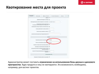 Администратор может поставить ограничение на использование базы данных и дискового
пространства. Ядро продукта и кеш не квотируются. Эта возможность необходима,
например, для хостинг проектов.
Квотирование места для проекта
 