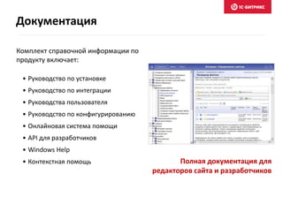 • Руководство по установке
• Руководство по интеграции
• Руководства пользователя
• Руководство по конфигурированию
• Онлайновая система помощи
• API для разработчиков
• Windows Help
• Контекстная помощь Полная документация для
редакторов сайта и разработчиков
Комплект справочной информации по
продукту включает:
Документация
 