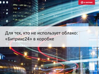 Для тех, кто не использует облако:
«Битрикс24» в коробке
 