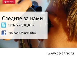 Следите за нами!
www.1c-bitrix.ru
facebook.com/1CBitrix
twitter.com/1C_Bitrix
 