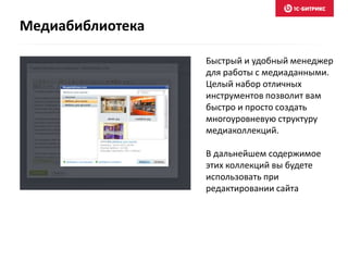 Быстрый и удобный менеджер
для работы с медиаданными.
Целый набор отличных
инструментов позволит вам
быстро и просто создать
многоуровневую структуру
медиаколлекций.
В дальнейшем содержимое
этих коллекций вы будете
использовать при
редактировании сайта
Медиабиблиотека
 