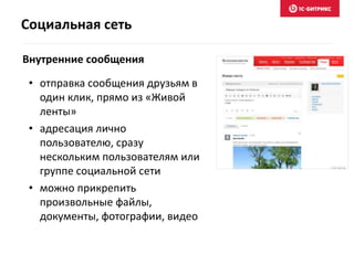 Социальная сеть
Внутренние сообщения
• отправка сообщения друзьям в
один клик, прямо из «Живой
ленты»
• адресация лично
пользователю, сразу
нескольким пользователям или
группе социальной сети
• можно прикрепить
произвольные файлы,
документы, фотографии, видео
 