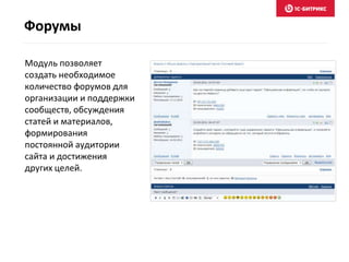 Модуль позволяет
создать необходимое
количество форумов для
организации и поддержки
сообществ, обсуждения
статей и материалов,
формирования
постоянной аудитории
сайта и достижения
других целей.
Форумы
 