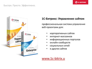 1С-Битрикс: Управление сайтом
профессиональная система управления
веб-проектами для:
• корпоративных сайтов
• интернет-магазинов
• информационных порталов
• онлайн-сообществ
• социальных сетей
• и других сайтов
www.1c-bitrix.u
Быстро. Просто. Эффективно.
 