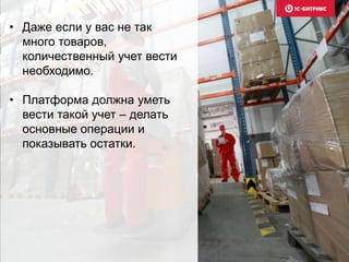 • Даже если у вас не так
много товаров,
количественный учет вести
необходимо.
• Платформа должна уметь
вести такой учет – делать
основные операции и
показывать остатки.
 