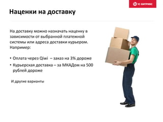 Наценки на доставку
На доставку можно назначать наценку в
зависимости от выбранной платежной
системы или адреса доставки курьером.
Например:
• Оплата через Qiwi – заказ на 3% дороже
• Курьерская доставка – за МКАДом на 500
рублей дороже
И другие варианты
 