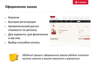 Оформление заказа
• Корзина
• Быстрая регистрация
• Автоматический расчет
стоимости по региону
• Два варианта: для физических
и юр.лиц
• Выбор способов оплаты
Удобный процесс оформления заказа убедит клиента
купить именно в вашем магазине и вернуться.
 