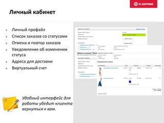 Личный кабинет
• Личный профайл
• Список заказов со статусами
• Отмена и повтор заказов
• Уведомление об изменении
статуса
• Адреса для доставки
• Виртуальный счет
Удобный интерфейс для
работы убедит клиента
вернуться к вам.
 