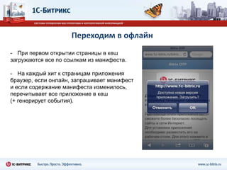 Мобильный интернет-магазинГотовый мобильный интернет-магазин, работает на iPhone, iPad, Android и BlackBerry. Пользователи могут выбрать товары в каталоге и оформить заказ со своих мобильных устройств.Заказы будут доступны в обычном интернет-магазине.Мобильная демо-версия: m.1c-bitrix.ru