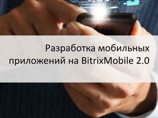 Разработка мобильных
приложений на BitrixMobile 2.0

 