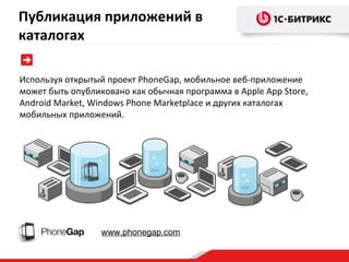 Используя открытый проект  PhoneGap , мобильное веб-приложение может быть опубликовано как обычная программа в  Apple App Store ,  Android Market ,  Windows Phone Marketplace  и других каталогах мобильных приложений. www.phonegap.com Публикация приложений в каталогах 