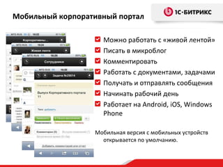 Мобильный корпоративный портал Можно работать с «живой лентой» Писать в микроблог Комментировать Работать с документами, задачами Получать и отправлять сообщения Начинать рабочий день Работает на Android, iOS, Windows Phone Мобильная версия с мобильных устройств открывается по умолчанию. 