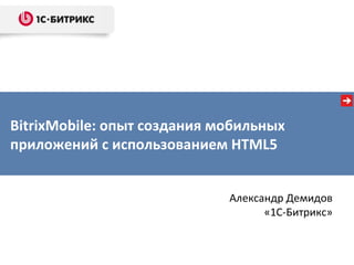 Александр Демидов «1С-Битрикс» BitrixMobile: опыт создания мобильных приложений с использованием HTML5 