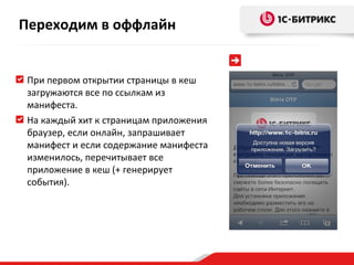 При первом открытии страницы в кеш загружаются все по ссылкам из манифеста. На каждый хит к страницам приложения браузер, если онлайн, запрашивает манифест и если содержание манифеста изменилось, перечитывает все приложение в кеш (+ генерирует события). Переходим в оффлайн 