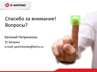 Спасибо за внимание!
Вопросы?
Евгений Петриченко
1С-Битрикс
e-mail: petrichenko@bitrix.ru