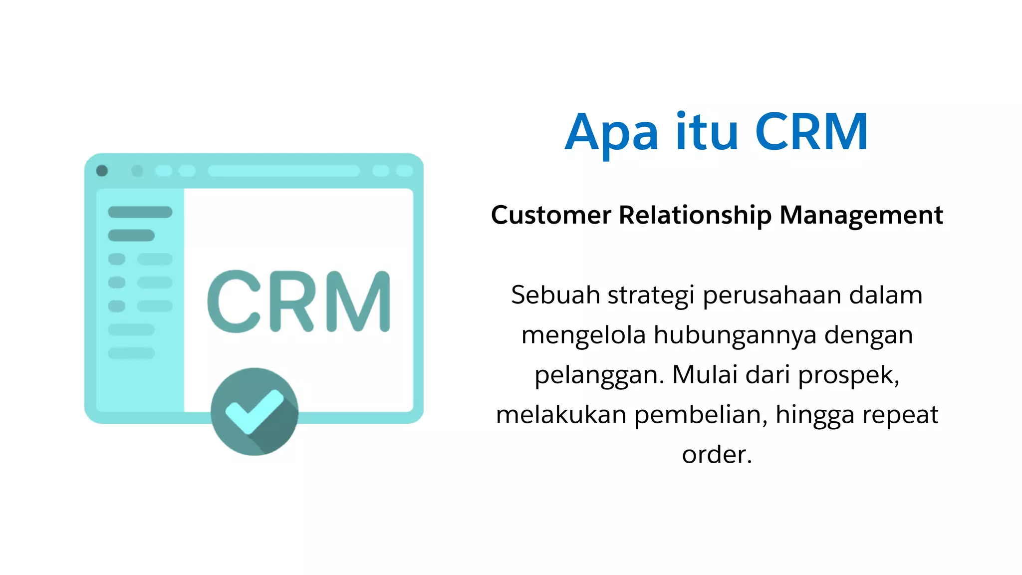 Apa itu CRM
Customer Relationship Management
Sebuah strategi perusahaan dalam
mengelola hubungannya dengan
pelanggan. Mulai dari prospek,
melakukan pembelian, hingga repeat
order.
 