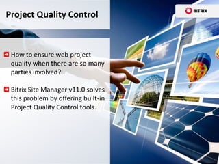 Project Quality Control



 How to ensure web project
 quality when there are so many
 parties involved?

 Bitrix Site Manager v11.0 solves
 this problem by offering built-in
 Project Quality Control tools.
 