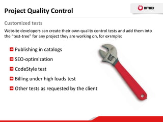 Project Quality Control
Customized tests
Website developers can create their own quality control tests and add them into
the “test-tree” for any project they are working on, for example:

     Publishing in catalogs
     SEO-optimization
     CodeStyle test
     Billing under high loads test
     Other tests as requested by the client
 