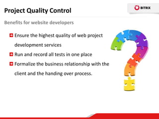 Project Quality Control
Benefits for website developers

    Ensure the highest quality of web project
    development services
    Run and record all tests in one place
    Formalize the business relationship with the
    client and the handing over process.
 