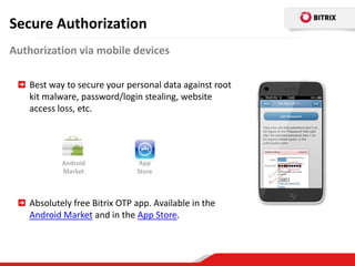 Secure Authorization
Authorization via mobile devices

   Best way to secure your personal data against root
   kit malware, password/login stealing, website
   access loss, etc.




           Android             App
           Market             Store



   Absolutely free Bitrix OTP app. Available in the
   Android Market and in the App Store.
 