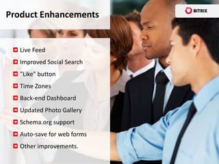 Product Enhancements


   Live Feed
   Improved Social Search
   "Like" button
   Time Zones
   Back-end Dashboard
   Updated Photo Gallery
   Schema.org support
   Auto-save for web forms
   Other improvements.
 