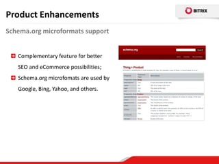 Product Enhancements
Schema.org microformats support


   Complementary feature for better
   SEO and eCommerce possibilities;
   Schema.org microfomats are used by
   Google, Bing, Yahoo, and others.
 