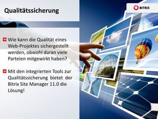 Qualitätssicherung



 Wie kann die Qualität eines
 Web-Projektes sichergestellt
 werden, obwohl daran viele
 Parteien mitgewirkt haben?

 Mit den integrierten Tools zur
 Qualitätssicherung bietet der
 Bitrix Site Manager 11.0 die
 Lösung!
 