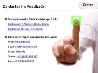 Danke für Ihr Feedback!

  Testversionen des Bitrix Site Manager 11.0:
  Kostenloses 3-Stunden-Online Demo
  Kostenlose 30-Tage-Testversion

  Für weitere Fragen erreichen Sie uns unter:
  Web: www.bitrix.de
  E-Mail: vertrieb@bitrix.de
  Skype: bitrix.de
  Telefon: +7 (9632) 909 337
  Freecall: 0800-BITRIX-D
 