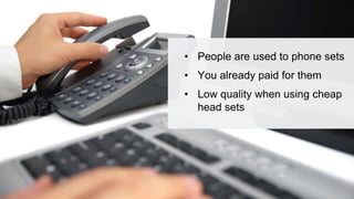 • People are used to phone sets
• You already paid for them
• Low quality when using cheap
head sets
 