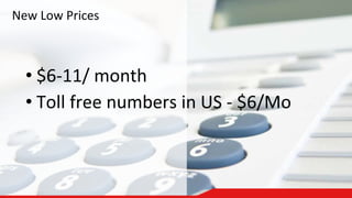 New Low Prices
• $6-11/ month
• Toll free numbers in US - $6/Mo
 
