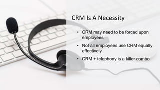 CRM Is A Necessity
• CRM may need to be forced upon
employees
• Not all employees use CRM equally
effectively
• CRM + telephony is a killer combo
 