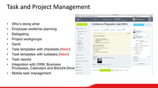 Task and Project Management
• Who’s doing what
• Employee worktime planning
• Delegating
• Project workgroups
• Gantt
• Task templates with checklists (New!)
• Task templates with subtasks (New!)
• Task reports
• Integration with CRM, Business
Processes, Calendars and Bitrix24.Drive
• Mobile task management
 